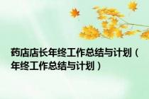 药店店长年终工作总结与计划（年终工作总结与计划）
