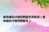 皇帝成长计划丹药配方天机丹（皇帝成长计划丹药配方）
