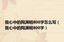 我心中的陶渊明800字怎么写（我心中的陶渊明800字）
