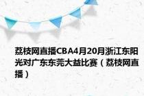 荔枝网直播CBA4月20月浙江东阳光对广东东莞大益比赛（荔枝网直播）