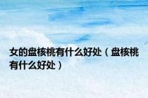 女的盘核桃有什么好处（盘核桃有什么好处）