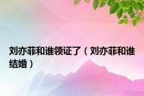 刘亦菲和谁领证了（刘亦菲和谁结婚）