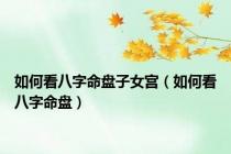 如何看八字命盘子女宫（如何看八字命盘）