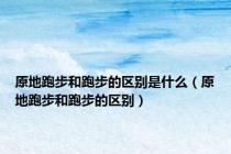 原地跑步和跑步的区别是什么（原地跑步和跑步的区别）