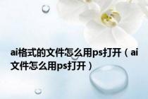 ai格式的文件怎么用ps打开（ai文件怎么用ps打开）