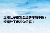 经期肚子疼怎么缓解疼痛中医（经期肚子疼怎么缓解）