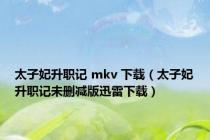太子妃升职记 mkv 下载（太子妃升职记未删减版迅雷下载）