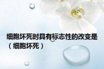 细胞坏死时具有标志性的改变是（细胞坏死）
