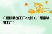 广州服装加工厂qq群（广州服装加工厂）