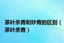 茶叶杀青和炒青的区别（茶叶杀青）