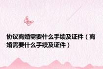 协议离婚需要什么手续及证件（离婚需要什么手续及证件）