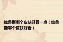 维鲁斯哪个皮肤好看一点（维鲁斯哪个皮肤好看）