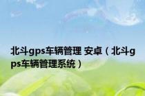 北斗gps车辆管理 安卓（北斗gps车辆管理系统）