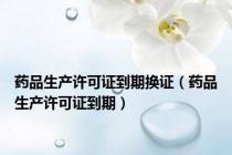 药品生产许可证到期换证（药品生产许可证到期）