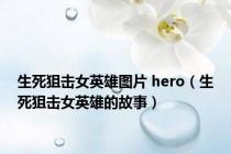 生死狙击女英雄图片 hero（生死狙击女英雄的故事）