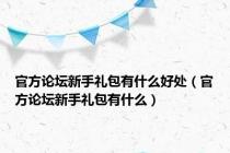 官方论坛新手礼包有什么好处（官方论坛新手礼包有什么）