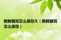 新鲜银耳怎么保存久（新鲜银耳怎么保存）