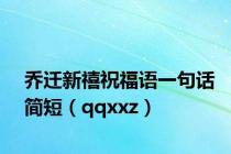 乔迁新禧祝福语一句话简短（qqxxz）