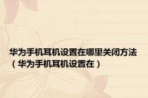 华为手机耳机设置在哪里关闭方法（华为手机耳机设置在）