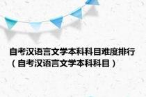 自考汉语言文学本科科目难度排行（自考汉语言文学本科科目）