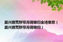 晨兴理荒秽带月荷锄归全诗意思（晨兴理荒秽带月荷锄归）