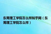 东莞理工学院怎么样知乎网（东莞理工学院怎么样）