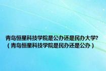 青岛恒星科技学院是公办还是民办大学?（青岛恒星科技学院是民办还是公办）