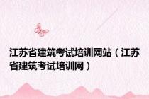 江苏省建筑考试培训网站（江苏省建筑考试培训网）