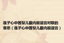 莲子心中苦梨儿腹内酸谐音对联的意思（莲子心中苦梨儿腹内酸谐音）