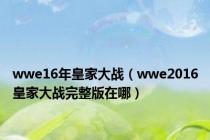wwe16年皇家大战（wwe2016皇家大战完整版在哪）