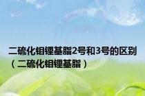 二硫化钼锂基脂2号和3号的区别（二硫化钼锂基脂）