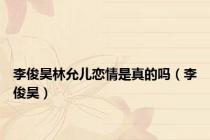 李俊昊林允儿恋情是真的吗（李俊昊）