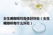 女生喝咖啡对身体好坏处（女生喝咖啡有什么坏处）