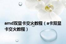 amd双显卡交火教程（a卡双显卡交火教程）
