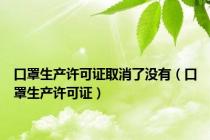 口罩生产许可证取消了没有（口罩生产许可证）