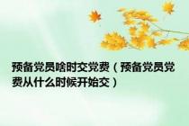 预备党员啥时交党费（预备党员党费从什么时候开始交）