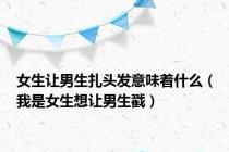 女生让男生扎头发意味着什么（我是女生想让男生戳）