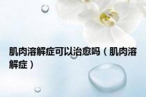肌肉溶解症可以治愈吗（肌肉溶解症）