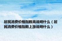 居民消费价格指数高说明什么（居民消费价格指数上涨说明什么）
