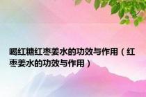 喝红糖红枣姜水的功效与作用（红枣姜水的功效与作用）