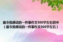 最令我感动的一件事作文500字左右初中（最令我感动的一件事作文500字左右）