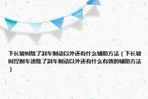 下长坡时除了刹车制动以外还有什么辅助方法（下长坡时控制车速除了刹车制动以外还有什么有效的辅助方法）