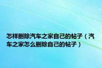 怎样删除汽车之家自己的帖子（汽车之家怎么删除自己的帖子）