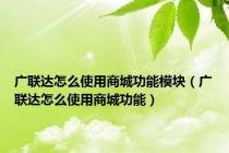 广联达怎么使用商城功能模块（广联达怎么使用商城功能）