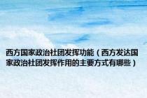西方国家政治社团发挥功能（西方发达国家政治社团发挥作用的主要方式有哪些）