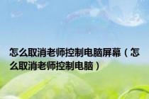 怎么取消老师控制电脑屏幕（怎么取消老师控制电脑）