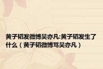 黄子韬发微博吴亦凡:黄子韬发生了什么（黄子韬微博骂吴亦凡）