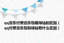 qq音乐付费音乐包跟绿钻的区别（qq付费音乐包和绿钻有什么区别）