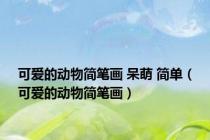 可爱的动物简笔画 呆萌 简单（可爱的动物简笔画）