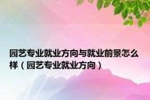 园艺专业就业方向与就业前景怎么样（园艺专业就业方向）